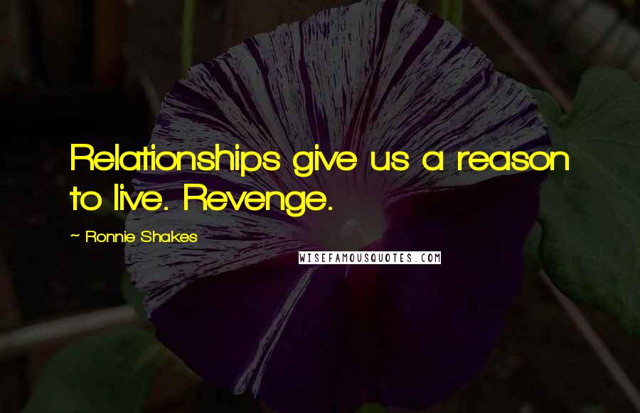 Ronnie Shakes Quotes: Relationships give us a reason to live. Revenge.