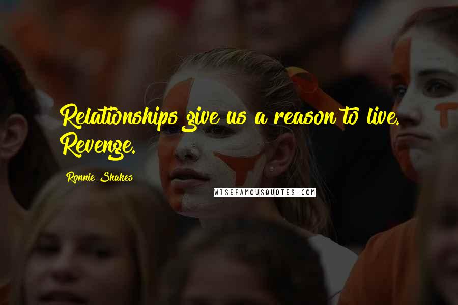 Ronnie Shakes Quotes: Relationships give us a reason to live. Revenge.