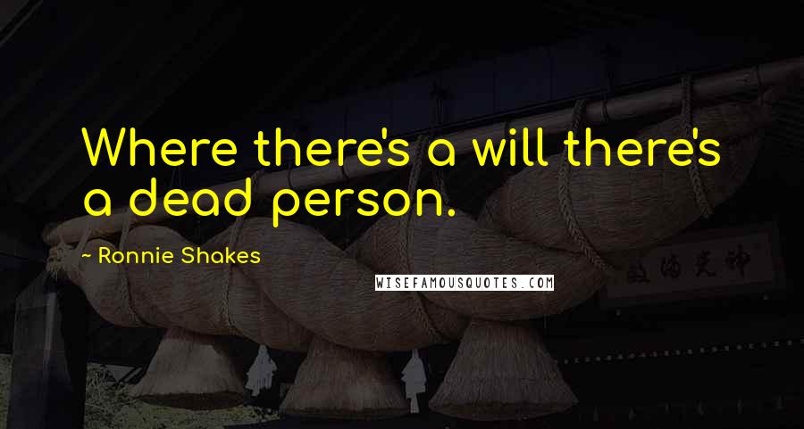 Ronnie Shakes Quotes: Where there's a will there's a dead person.