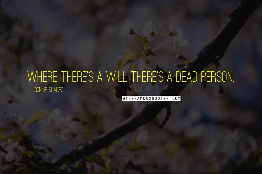 Ronnie Shakes Quotes: Where there's a will there's a dead person.