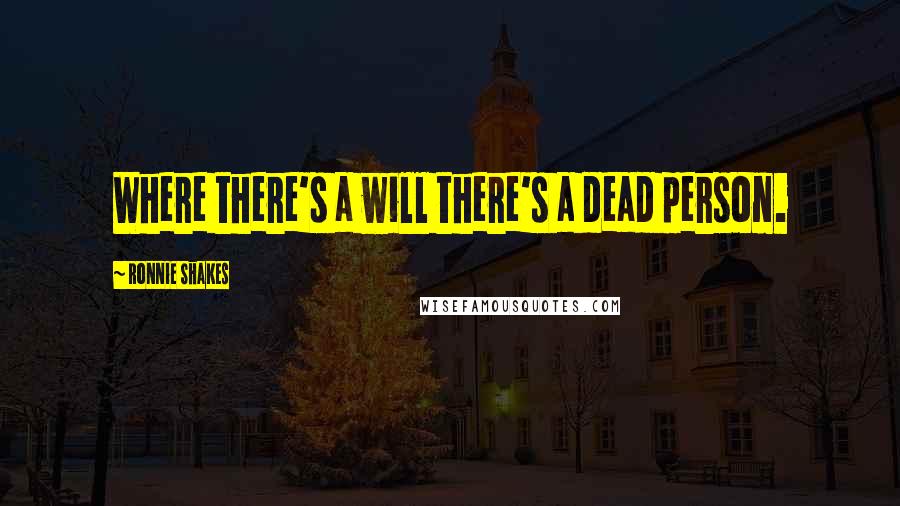 Ronnie Shakes Quotes: Where there's a will there's a dead person.