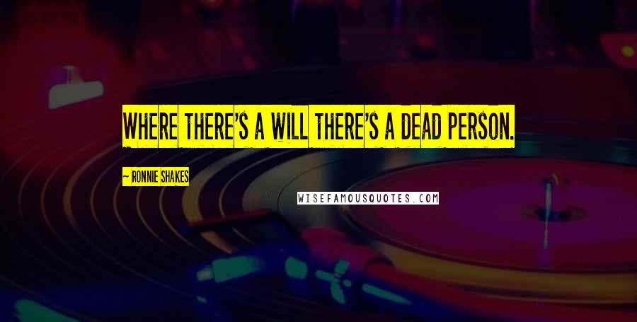 Ronnie Shakes Quotes: Where there's a will there's a dead person.