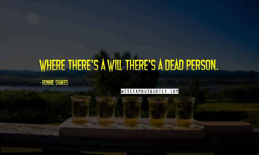 Ronnie Shakes Quotes: Where there's a will there's a dead person.