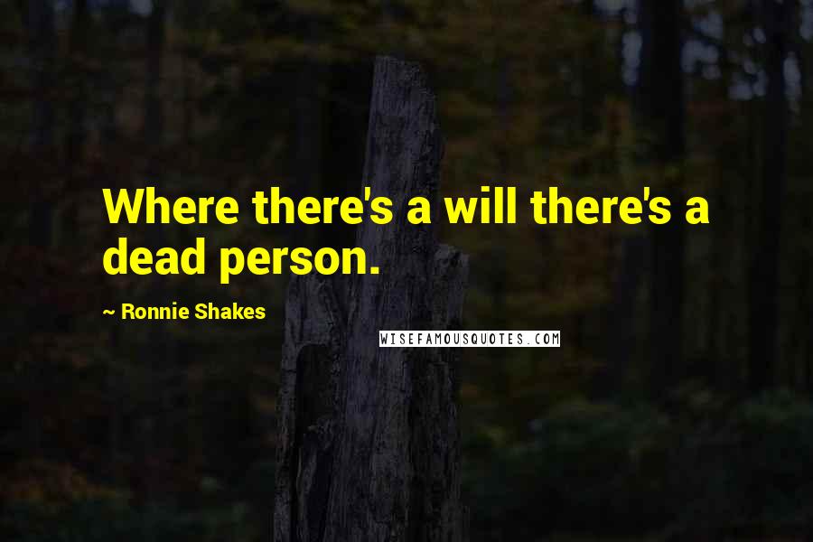 Ronnie Shakes Quotes: Where there's a will there's a dead person.