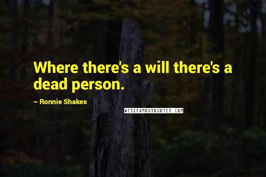 Ronnie Shakes Quotes: Where there's a will there's a dead person.