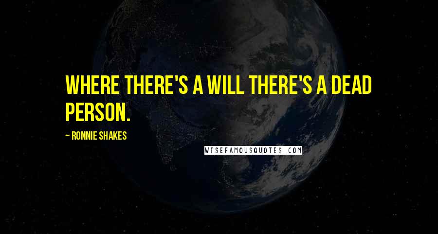 Ronnie Shakes Quotes: Where there's a will there's a dead person.