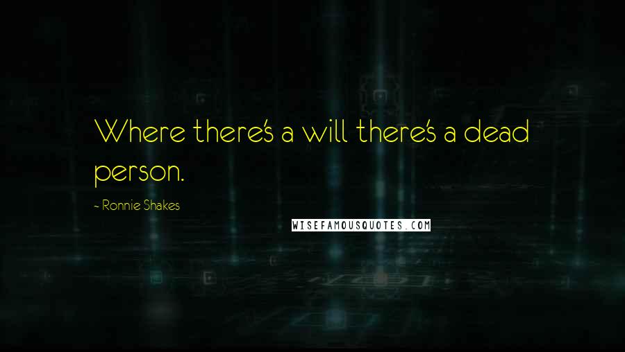 Ronnie Shakes Quotes: Where there's a will there's a dead person.