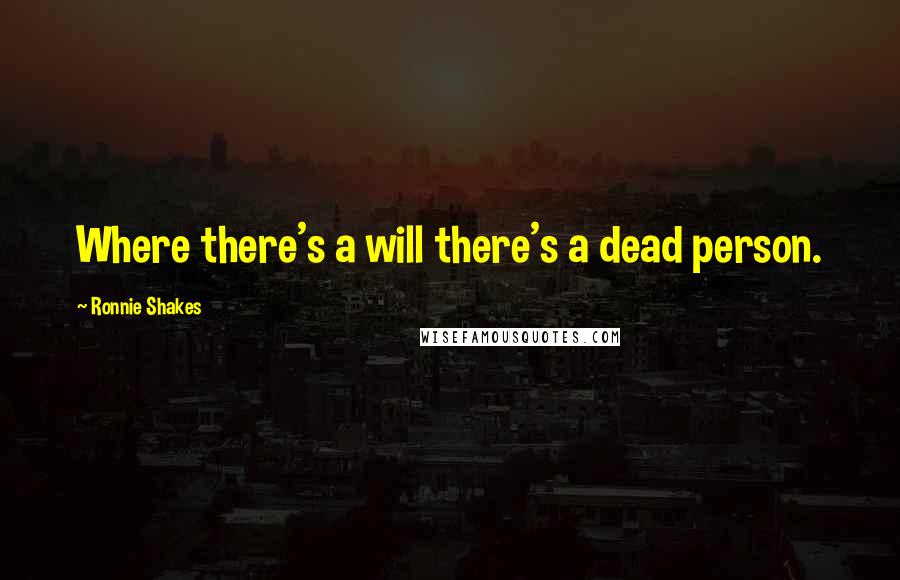 Ronnie Shakes Quotes: Where there's a will there's a dead person.