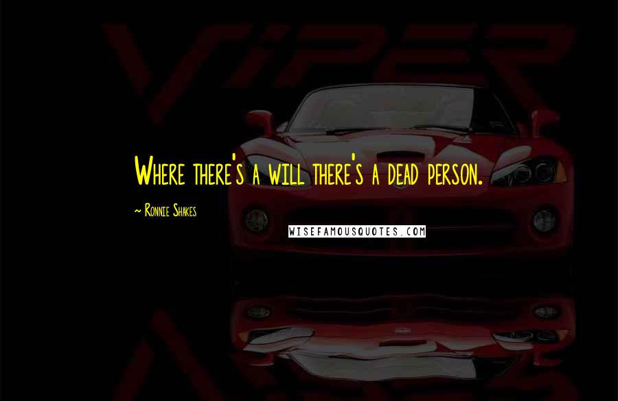 Ronnie Shakes Quotes: Where there's a will there's a dead person.