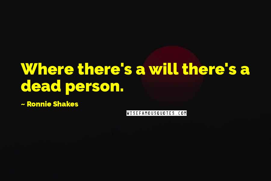 Ronnie Shakes Quotes: Where there's a will there's a dead person.