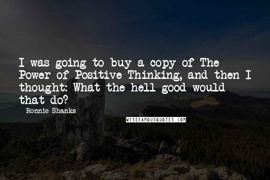 Ronnie Shanks Quotes: I was going to buy a copy of The Power of Positive Thinking, and then I thought: What the hell good would that do?