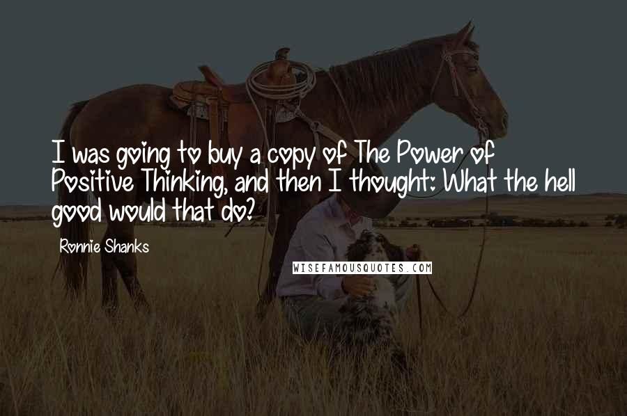 Ronnie Shanks Quotes: I was going to buy a copy of The Power of Positive Thinking, and then I thought: What the hell good would that do?