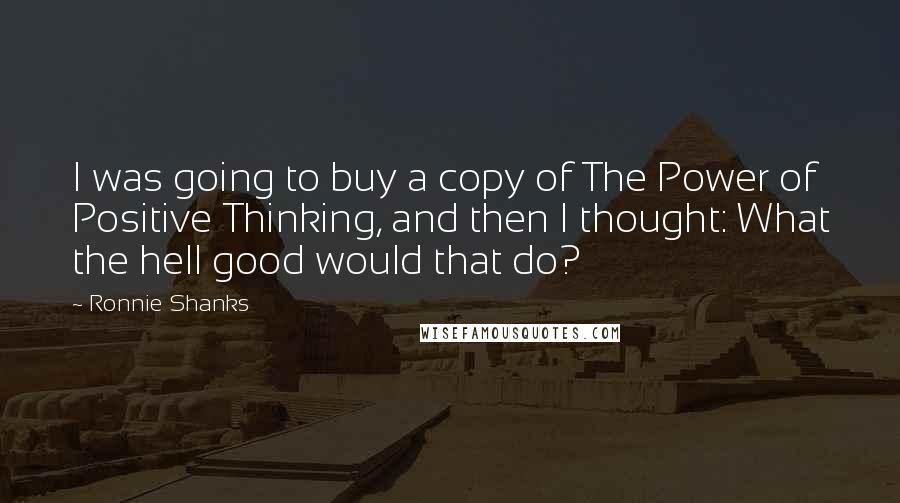 Ronnie Shanks Quotes: I was going to buy a copy of The Power of Positive Thinking, and then I thought: What the hell good would that do?