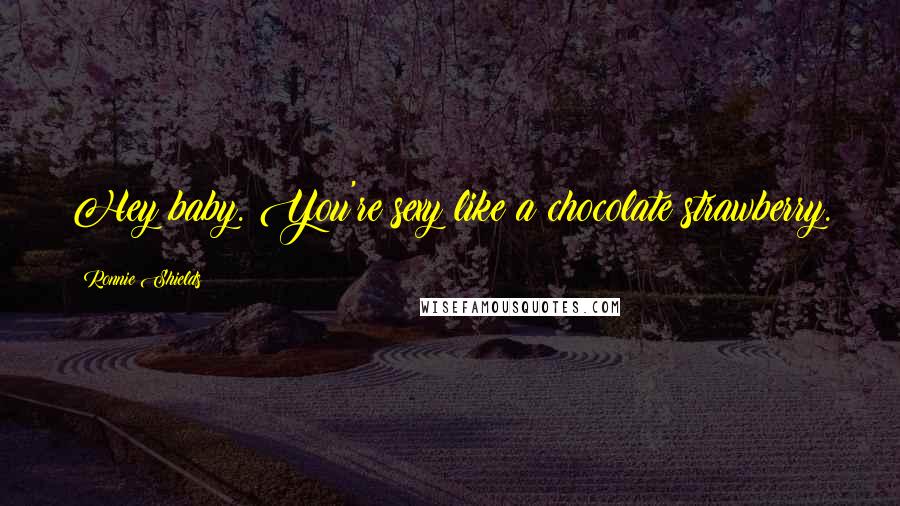 Ronnie Shields Quotes: Hey baby. You're sexy like a chocolate strawberry.