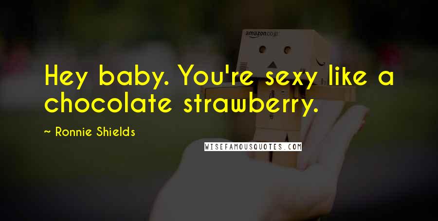 Ronnie Shields Quotes: Hey baby. You're sexy like a chocolate strawberry.