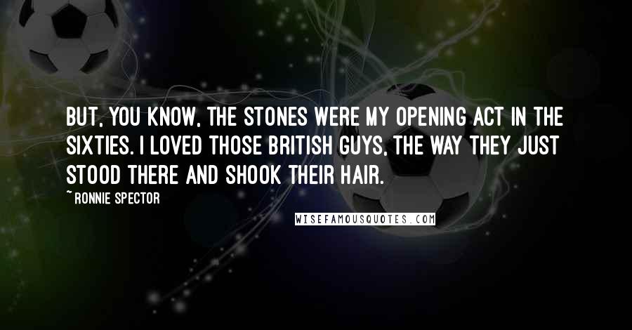 Ronnie Spector Quotes: But, you know, the Stones were my opening act in the Sixties. I loved those British guys, the way they just stood there and shook their hair.