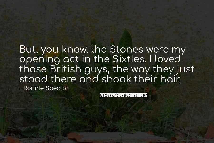 Ronnie Spector Quotes: But, you know, the Stones were my opening act in the Sixties. I loved those British guys, the way they just stood there and shook their hair.