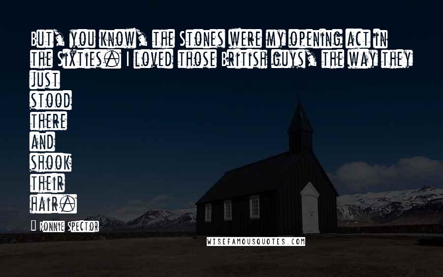 Ronnie Spector Quotes: But, you know, the Stones were my opening act in the Sixties. I loved those British guys, the way they just stood there and shook their hair.