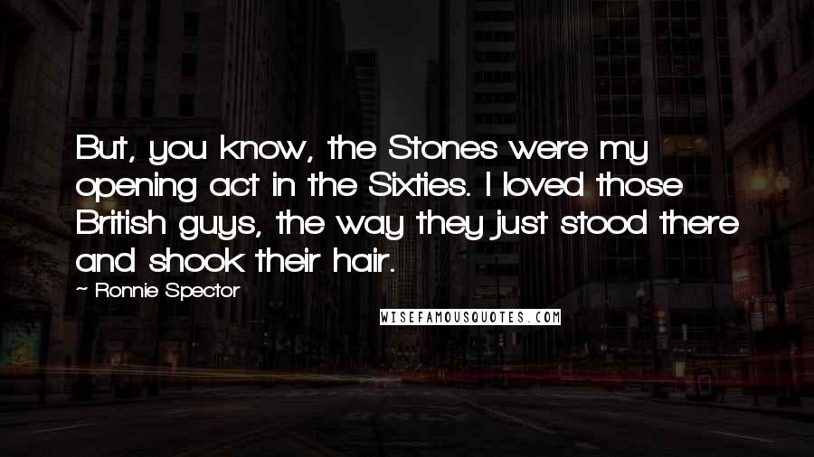 Ronnie Spector Quotes: But, you know, the Stones were my opening act in the Sixties. I loved those British guys, the way they just stood there and shook their hair.