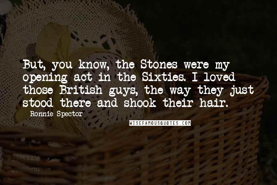 Ronnie Spector Quotes: But, you know, the Stones were my opening act in the Sixties. I loved those British guys, the way they just stood there and shook their hair.