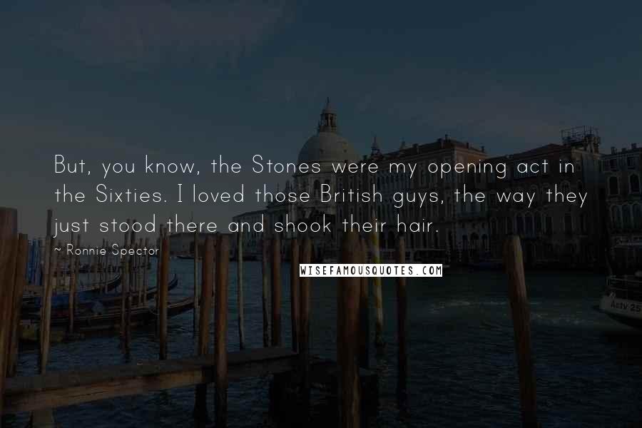 Ronnie Spector Quotes: But, you know, the Stones were my opening act in the Sixties. I loved those British guys, the way they just stood there and shook their hair.