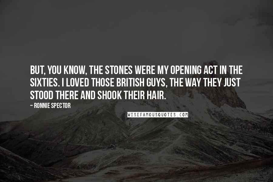 Ronnie Spector Quotes: But, you know, the Stones were my opening act in the Sixties. I loved those British guys, the way they just stood there and shook their hair.