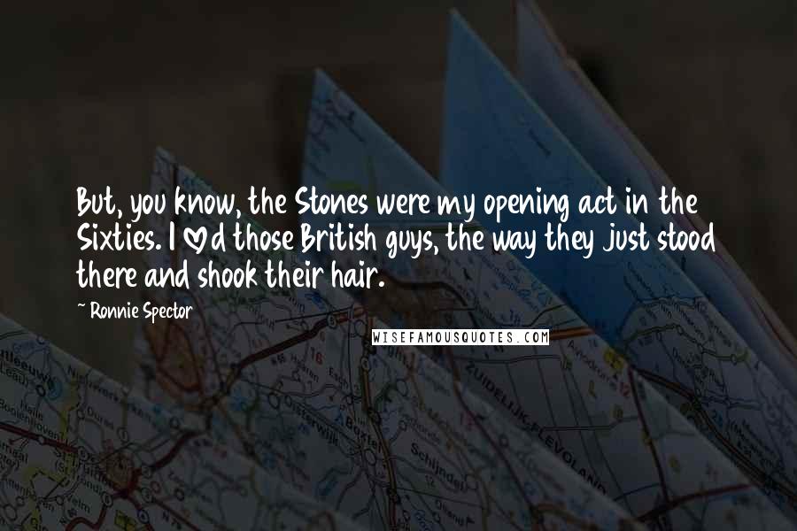 Ronnie Spector Quotes: But, you know, the Stones were my opening act in the Sixties. I loved those British guys, the way they just stood there and shook their hair.