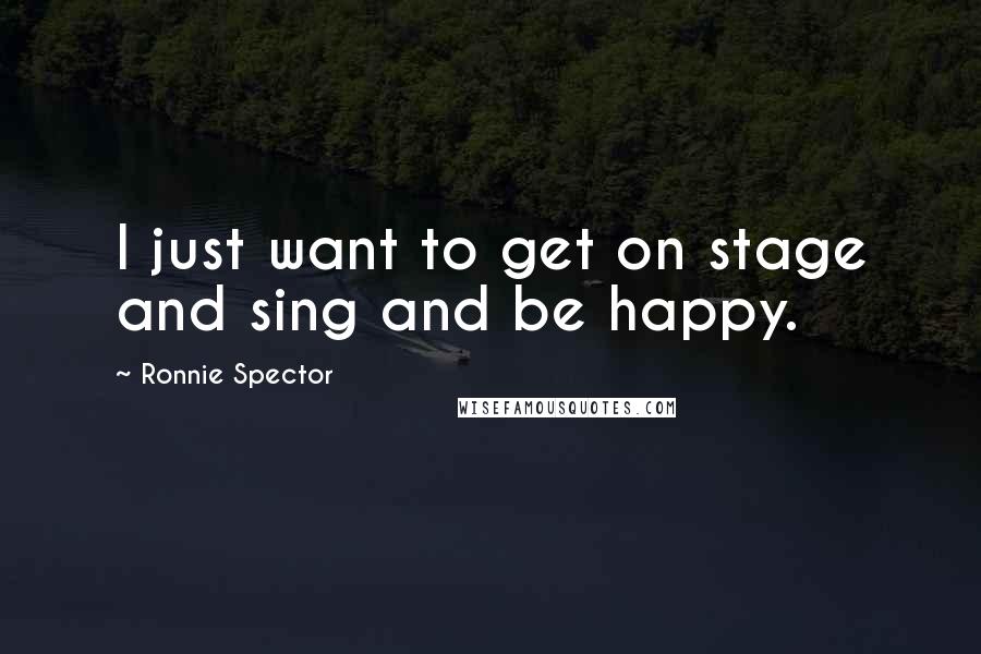Ronnie Spector Quotes: I just want to get on stage and sing and be happy.