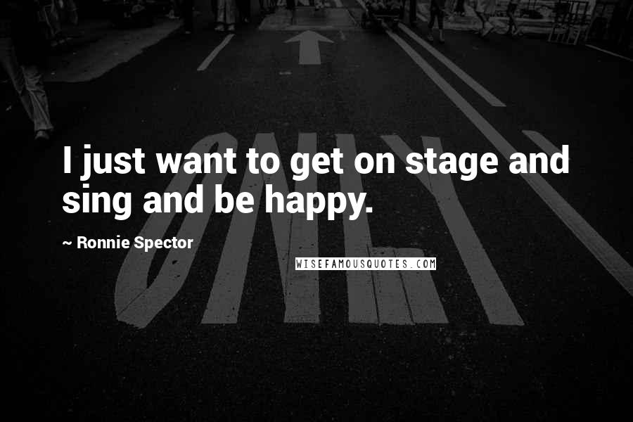 Ronnie Spector Quotes: I just want to get on stage and sing and be happy.