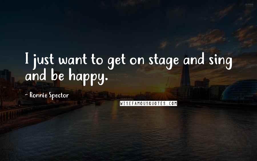 Ronnie Spector Quotes: I just want to get on stage and sing and be happy.