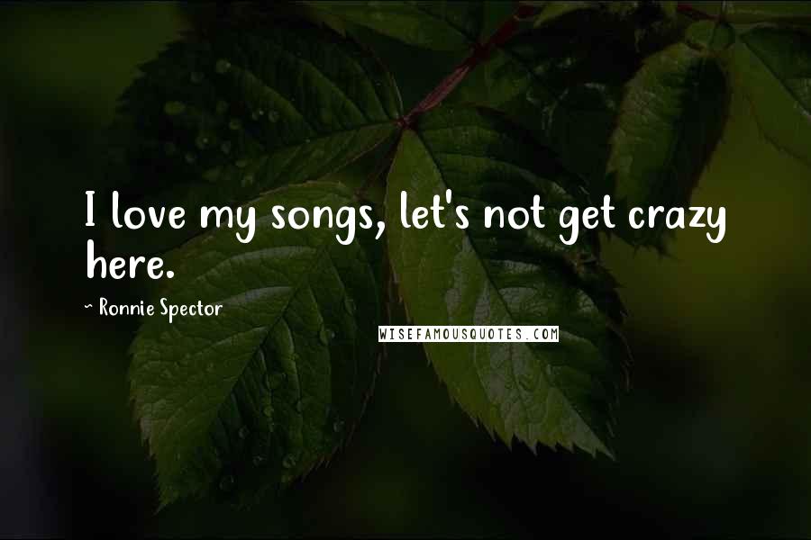 Ronnie Spector Quotes: I love my songs, let's not get crazy here.