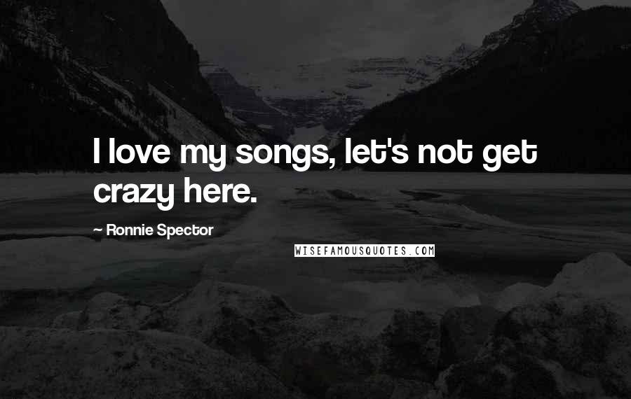 Ronnie Spector Quotes: I love my songs, let's not get crazy here.