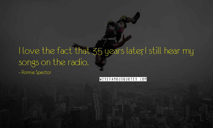 Ronnie Spector Quotes: I love the fact that 35 years later, I still hear my songs on the radio.