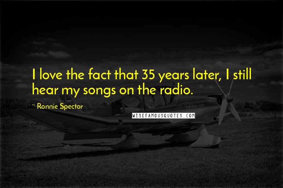Ronnie Spector Quotes: I love the fact that 35 years later, I still hear my songs on the radio.