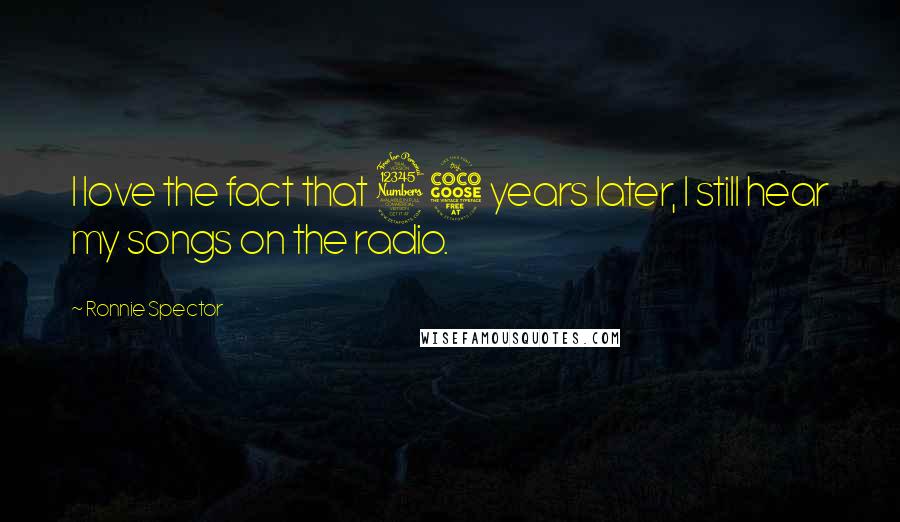 Ronnie Spector Quotes: I love the fact that 35 years later, I still hear my songs on the radio.
