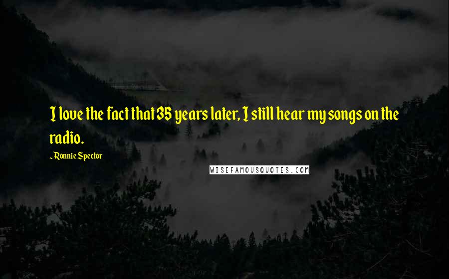 Ronnie Spector Quotes: I love the fact that 35 years later, I still hear my songs on the radio.