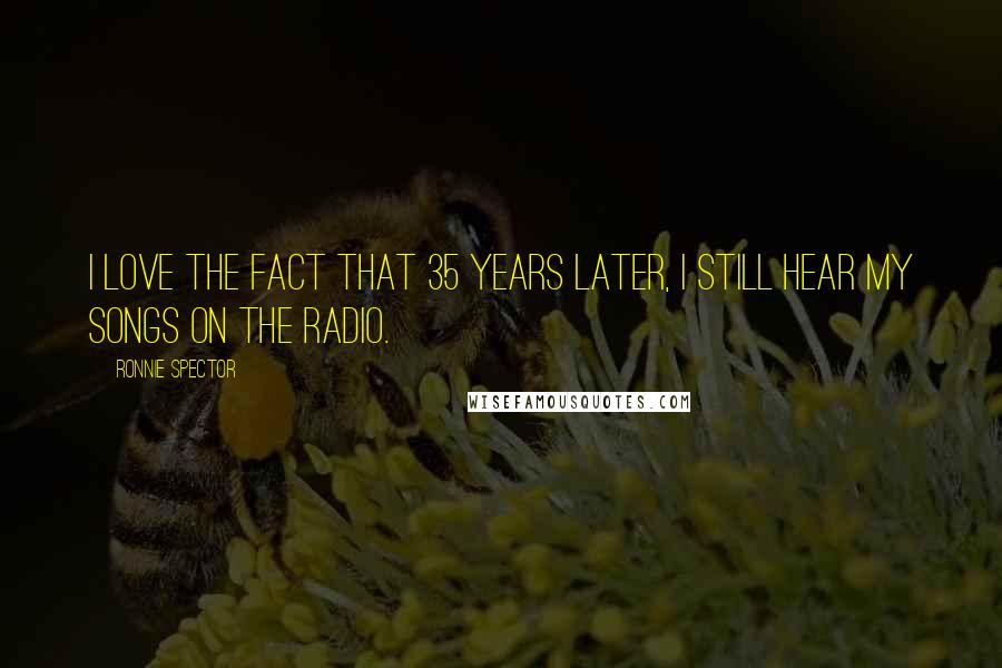 Ronnie Spector Quotes: I love the fact that 35 years later, I still hear my songs on the radio.