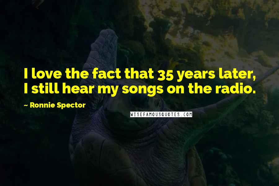 Ronnie Spector Quotes: I love the fact that 35 years later, I still hear my songs on the radio.