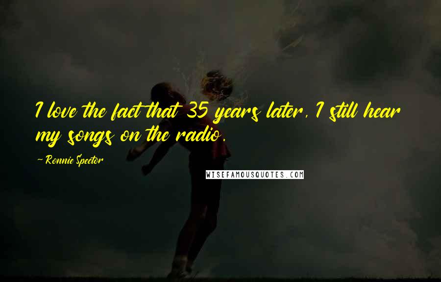 Ronnie Spector Quotes: I love the fact that 35 years later, I still hear my songs on the radio.