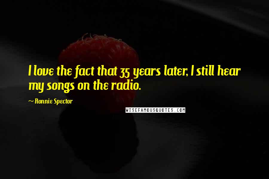Ronnie Spector Quotes: I love the fact that 35 years later, I still hear my songs on the radio.