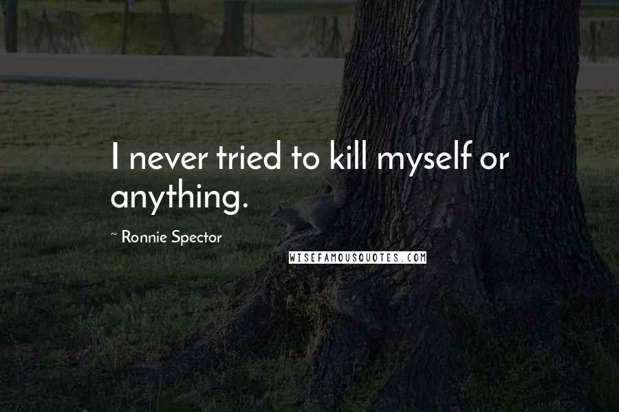 Ronnie Spector Quotes: I never tried to kill myself or anything.