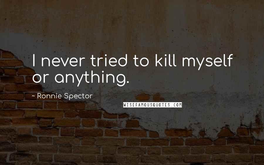 Ronnie Spector Quotes: I never tried to kill myself or anything.