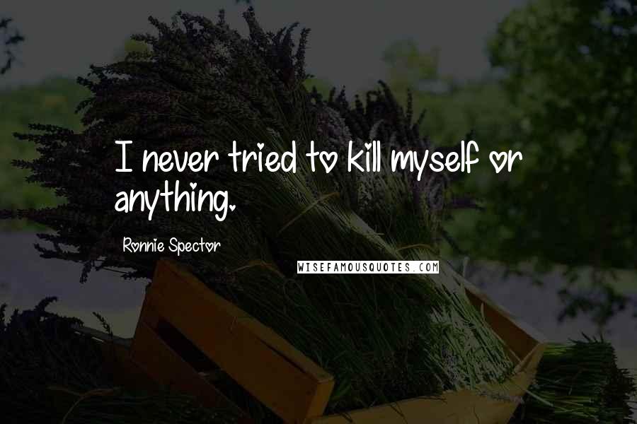 Ronnie Spector Quotes: I never tried to kill myself or anything.