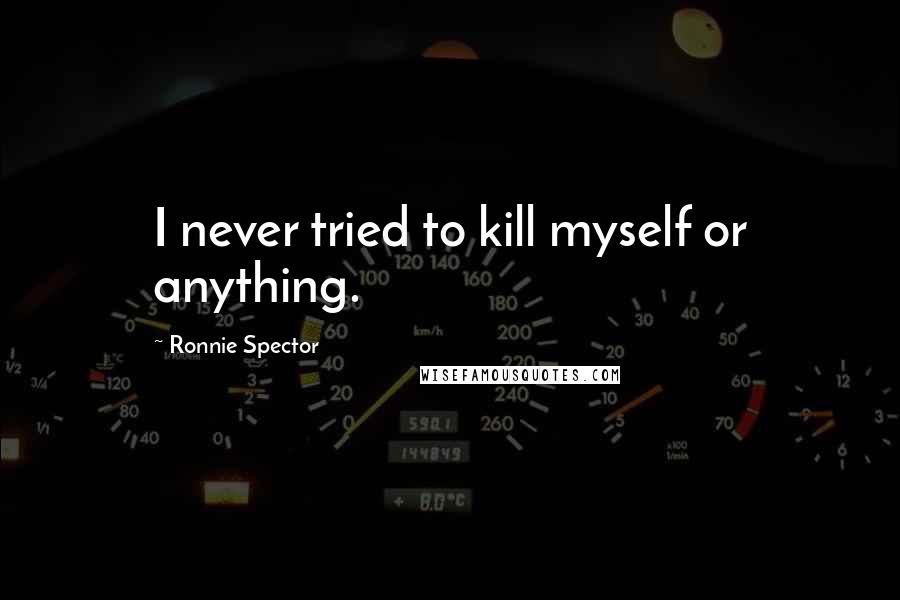 Ronnie Spector Quotes: I never tried to kill myself or anything.