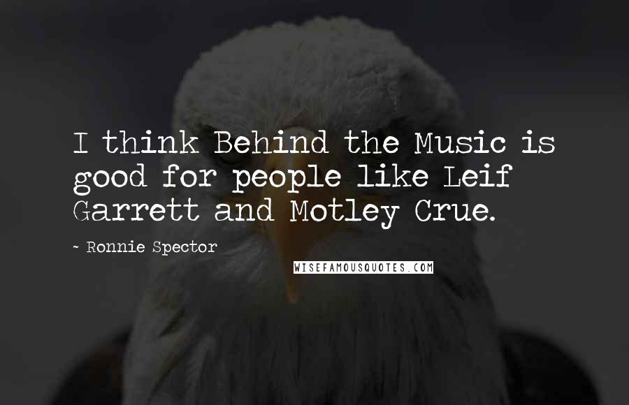 Ronnie Spector Quotes: I think Behind the Music is good for people like Leif Garrett and Motley Crue.