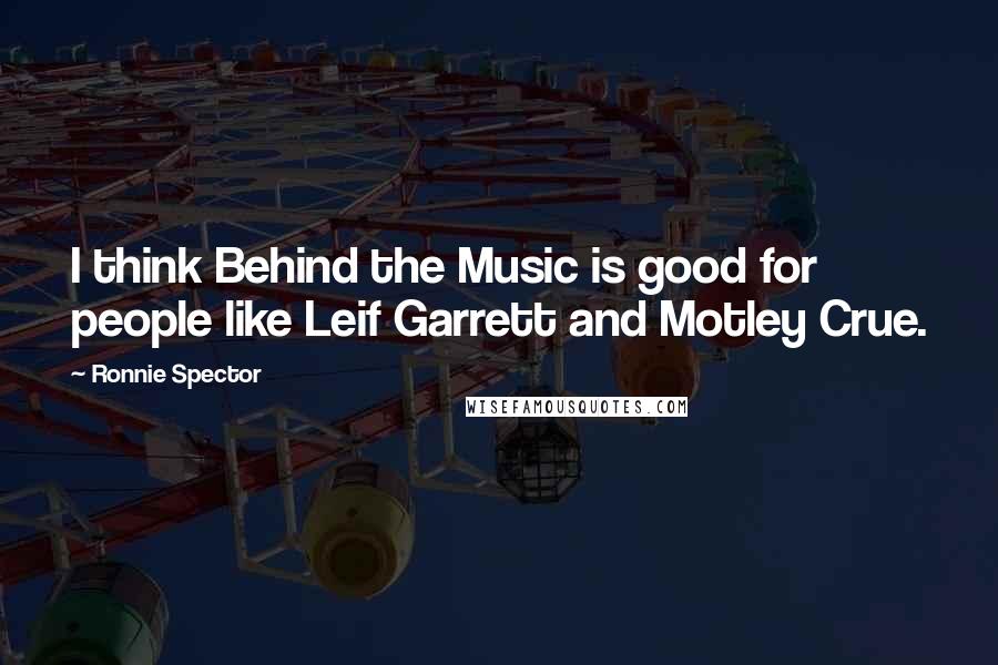 Ronnie Spector Quotes: I think Behind the Music is good for people like Leif Garrett and Motley Crue.