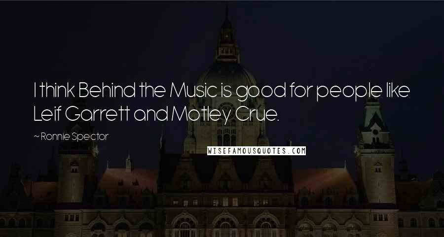 Ronnie Spector Quotes: I think Behind the Music is good for people like Leif Garrett and Motley Crue.