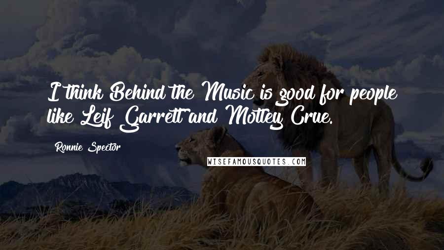 Ronnie Spector Quotes: I think Behind the Music is good for people like Leif Garrett and Motley Crue.
