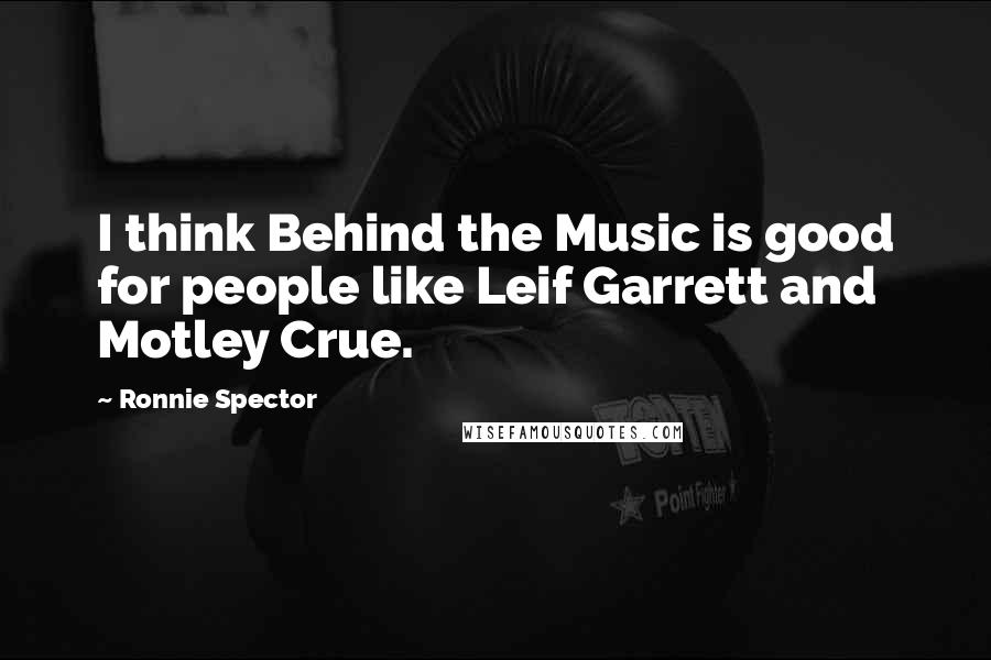 Ronnie Spector Quotes: I think Behind the Music is good for people like Leif Garrett and Motley Crue.