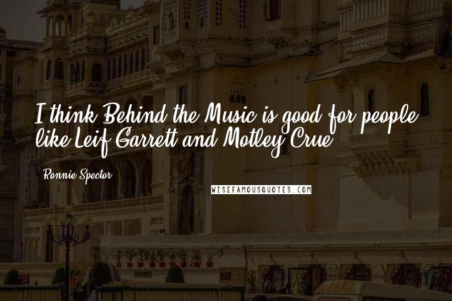 Ronnie Spector Quotes: I think Behind the Music is good for people like Leif Garrett and Motley Crue.